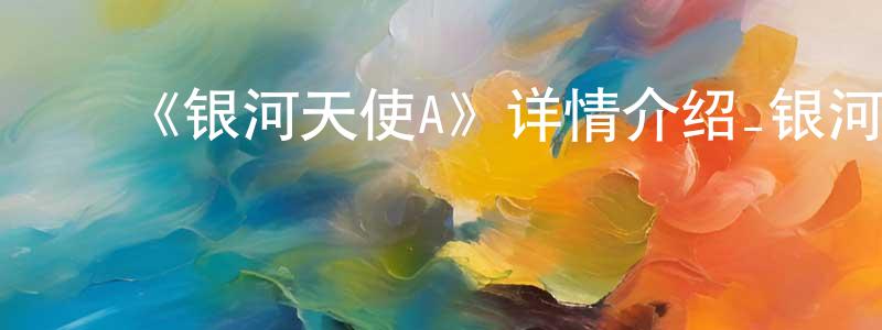 蔡剑军发布《银河天使A》详情介绍_银河天使A已完结在线观看_银河天使A迅雷下载_日漫